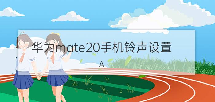 华为mate20手机铃声设置 A 怎么设置消息提醒？